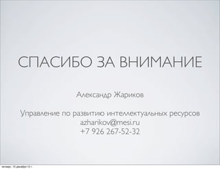 СПАСИБО ЗА ВНИМАНИЕ
                              Александр Жариков

               Управление по развитию интеллектуальных ресурсов
                               azharikov@mesi.ru
                               +7 926 267-52-32



четверг, 13 декабря 12г.
 