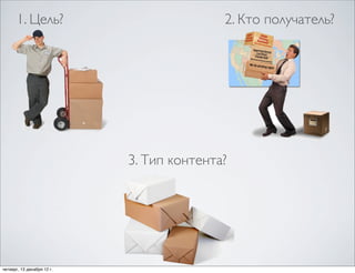 1. Цель?                            2. Кто получатель?




                            3. Тип контента?




четверг, 13 декабря 12г.
 