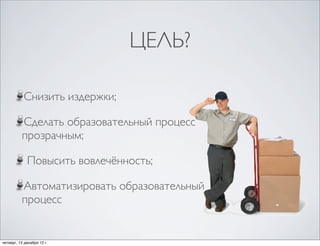 ЦЕЛЬ?

           Снизить издержки;

          Сделать образовательный процесс
          прозрачным;

             Повысить вовлечённость;

          Автоматизировать образовательный
          процесс


четверг, 13 декабря 12г.
 