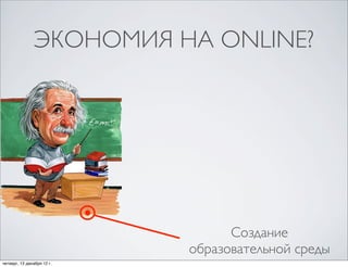 ЭКОНОМИЯ НА ONLINE?




                                  Создание
                            образовательной среды
четверг, 13 декабря 12г.
 