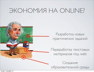 ЭКОНОМИЯ НА ONLINE?


                               Разработка новых
                             практических заданий

                            Переработка текстовых
                             материалов под web

                                  Создание
                            образовательной среды
четверг, 13 декабря 12г.
 