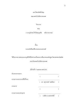 2



                                    มหาวิทยาลัยศรี ปทุม
                               คณะเทคโนโลยีสารสนเทศ


                                           โครงงาน
                                             ของ
                          ย     ร      ร            ย     รหัส 51011842




                                       เรื่ อง
                      ระบบนักศึกษาฝึ กงานบนแอนดรอยด์


ได้รับการตรวจสอบและอนุ มติให้เป็ นส่ วนหนึ่งของการศึกษาตามหลักสู ตรวิทยาศาสตรบัณฑิต
                        ั
                              สาขาวิชาเทคโนโลยีสารสนเทศ


                              เมื่อวันที่ 17 เมษายน พ.ศ.2555
ประธานกรรมการ                                    ______________________________
                                                    (                         )
กรรมการและอาจารย์ที่ปรึ กษา                      _______________________________
                                                   ( ดร. วสุ วรรธน์ พงศ์ขจร   )
กรรมการ                                          _______________________________
                                                   (                          )
กรรมการและเลขานุการ                              ________________________________
                                                   ( อ.พิภช ดวงคาสวัสดิ์
                                                            ั                 )
 