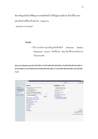 9



จัดการข้อมูลหรื อเรี ยกใช้ขอมูลจากแอพพลิเคชันอื่น ให้เข้าสู่ รูปแบบเดียวกัน ซึ่ งในที่น้ ีจะแสดง
                           ้                ่
รู ปภาพในส่ วนที่เป็ นหน้าหลัก เช่น <ImageView

 android:id="@+id/head".




               MySQL
                       - เป็ นระบบจัด การฐานข้อ มู ล เชิ ง สั ม พัน ธ์     (Relational    Database
                           Management System) โดยใช้ภาษา SQL นิ ยมใช้งานร่ วมกับภาษา
                           โปรแกรม PHP


(http://th.wikipedia.org/wiki/%E0%B8%A1%E0%B8%B2%E0%B8%A2%E0%B9%80%E0%B8%A
D%E0%B8%AA%E0%B8%84%E0%B8%B4%E0%B8%A7%E0%B9%80%E0%B8%AD%E0%B8
%A5)
 