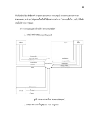 12



เป็ นไปอย่างมีประสิ ทธิ ภาพซึ่ งการออกแบบระบบจะคลอบคลุมถึงการออกแบบกระบวนการ
ทางานของระบบส่ วนสาคัญของเครื่ องมือที่ใช้คือแผนภาพโครงสร้างระบบเพื่อวิเคราะห์สิ่งที่นาเข้า
และสิ่ งที่นาออกจากระบบ

      การออกแบบระบบนักศึกษาฝึ กงานบนแอนดรอยด์

            3.1 แผนภาพบริ บท (Context Diagram)




                         รู ปที่ 3.1 แผนภาพบริ บท (Context Diagram)
            3.2 แผนภาพกระแสข้อมูล (Data Flow Diagram)
 