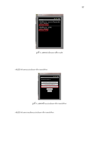 57




                                รูปที่ ก. แสดงหน้ าเมื่อจองสถานที่ฝึกงานเสร็จ




ก.6.2.3 หน้ าแสดงแบบประเมินผลการฝึ กงานของนักศึกษา




                          รูปที่ ก. แสดงหน้ าแบบประเมินผลการฝึ กงานของนักศึกษา


ก.6.2.3 หน้ าแสดงรายละเอียดแบบประเมินผลการฝึ กงานของนักศึกษา
 