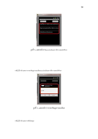 58




                         รูปที่ ก. แสดงหน้ ารายแบบประเมินผลการฝึ กงานของนักศึกษา




ก.6.2.3 หน้ าแสดงการกรอกข้ อมูลรายละเอียดแบบประเมินผลการฝึ กงานของนักศึกษา




                             รูปที่ ก. แสดงหน้ าการกรอกข้ อมูลรายละเอียด



ก.6.2.3 หน้ าแสดงการอัพโหลดรูป
 