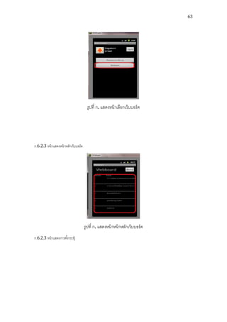 63




                                       รูปที่ ก. แสดงหน้ าเลือกเว็บบอร์ ด




ก.6.2.3 หน้ าแสดงหน้ าหลักเว็บบอร์ด




                                      รูปที่ ก. แสดงหน้ าหน้ าหลักเว็บบอร์ ด
ก.6.2.3 หน้ าแสดงการตังกระทู้
                      ้
 