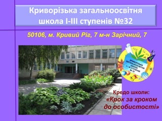 Криворізька загальноосвітня
  школа І-ІІІ ступенів №32
50106, м. Кривий Ріг, 7 м-н Зарічний, 7




                            Кредо школи:
                         «Крок за кроком
                        до особистості»
 