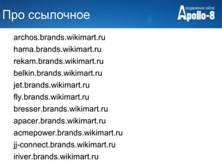 Про ссылочное
 archos.brands.wikimart.ru
 hama.brands.wikimart.ru
 rekam.brands.wikimart.ru
 belkin.brands.wikimart.ru
 jet.brands.wikimart.ru
 fly.brands.wikimart.ru
 bresser.brands.wikimart.ru
 apacer.brands.wikimart.ru
 acmepower.brands.wikimart.ru
 jj-connect.brands.wikimart.ru
 iriver.brands.wikimart.ru
 
