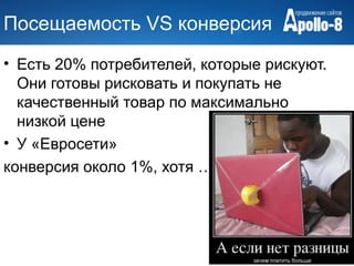 Посещаемость VS конверсия
• Есть 20% потребителей, которые рискуют.
  Они готовы рисковать и покупать не
  качественный товар по максимально
  низкой цене
• У «Евросети»
конверсия около 1%, хотя …
 