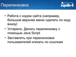 Перелинковка

 • Работа с кодом сайта (например,
   большое верхнее меню сделать по коду
   внизу)
 • Устарело. Делать перелинковку с
   помощью Java Script
 • Заставлять при перелинковке
   пользователей кликать по ссылкам
 