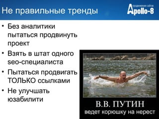 Не правильные тренды
• Без аналитики
  пытаться продвинуть
  проект
• Взять в штат одного
  seo-специалиста
• Пытаться продвигать
  ТОЛЬКО ссылками
• Не улучшать
  юзабилити
 