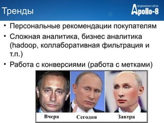 Тренды
• Персональные рекомендации покупателям
• Сложная аналитика, бизнес аналитика
  (hadoop, коллаборативная фильтрация и
  т.п.)
• Работа с конверсиями (работа с метками)
 