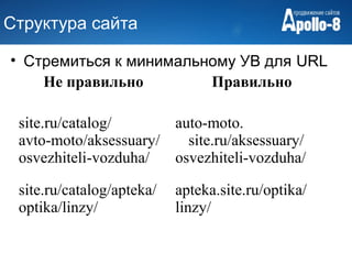 Структура сайта

• Стремиться к минимальному УВ для URL
    Не правильно        Правильно

 site.ru/catalog/      auto-moto.
 avto-moto/aksessuary/   site.ru/aksessuary/
 osvezhiteli-vozduha/  osvezhiteli-vozduha/

 site.ru/catalog/apteka/   apteka.site.ru/optika/
 optika/linzy/             linzy/
 