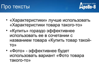 Про тексты

 • «Характеристики» лучше использовать
   «Характеристики товара такого-то»
 • «Купить» гораздо эффективнее
   использовать ее в сочетании с
   названием товара «Купить товар такой-
   то»
 • «Фото» - эффективнее будет
   использовать вариант «Фото товара
   такого-то»
 