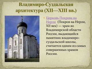  Церковь Покрова на
 Нерли (Покров на Нерли,
 XII век) — храм во
 Владимирской области
 России, выдающийся
 памятник владимиро-
 суздальской школы,
 считается одним из самых
 совершенных храмов
 России.
 