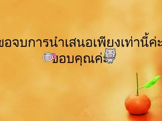 ขอจบการนำาเสนอเพียงเท่านี้ค่ะ
       ขอบคุณค่ะ
 