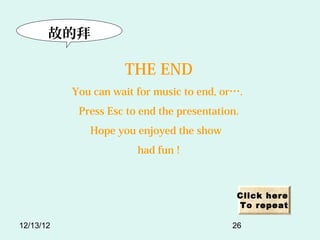 ʵİ

                     THE END
           You can wait for music to end, or.
            Press Esc to end the presentation.
              Hope you enjoyed the show
                        had fun !



                                             Click here
                                             To repeat

12/13/12                                    26
 