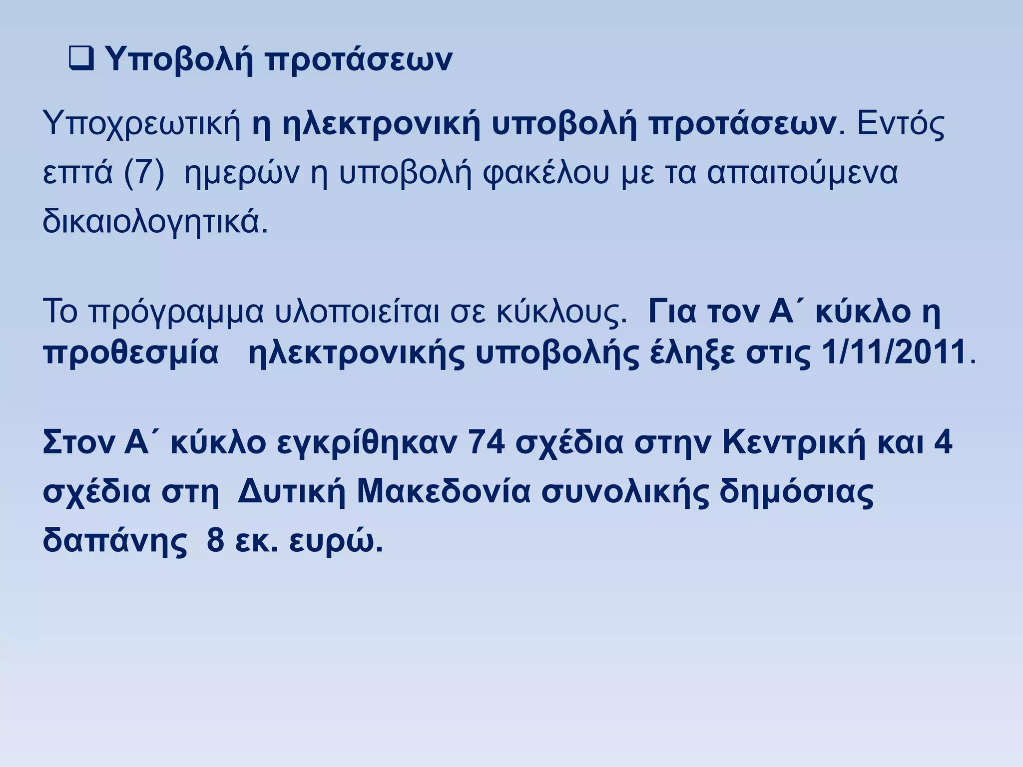  Τποβολή πποηάζευν
Τπνρξεσηηθή η ηλεκηπονική ςποβολή πποηάζευν. Δληφο
επηά (7) εκεξψλ ε ππνβνιή θαθέινπ κε ηα απαηηνχκελα
δηθαηνινγεηηθά.

Σν πξφγξακκα πινπνηείηαη ζε θχθινπο. Για ηον Α΄ κωκλο η
πποθεζμία ηλεκηπονικήρ ςποβολήρ έληξε ζηιρ 1/11/2011.

΢ηον Α΄ κωκλο εγκπίθηκαν 74 ζσέδια ζηην Κενηπική και 4
ζσέδια ζηη Γςηική Μακεδονία ζςνολικήρ δημψζιαρ
δαπάνηρ 8 εκ. εςπϊ.
 