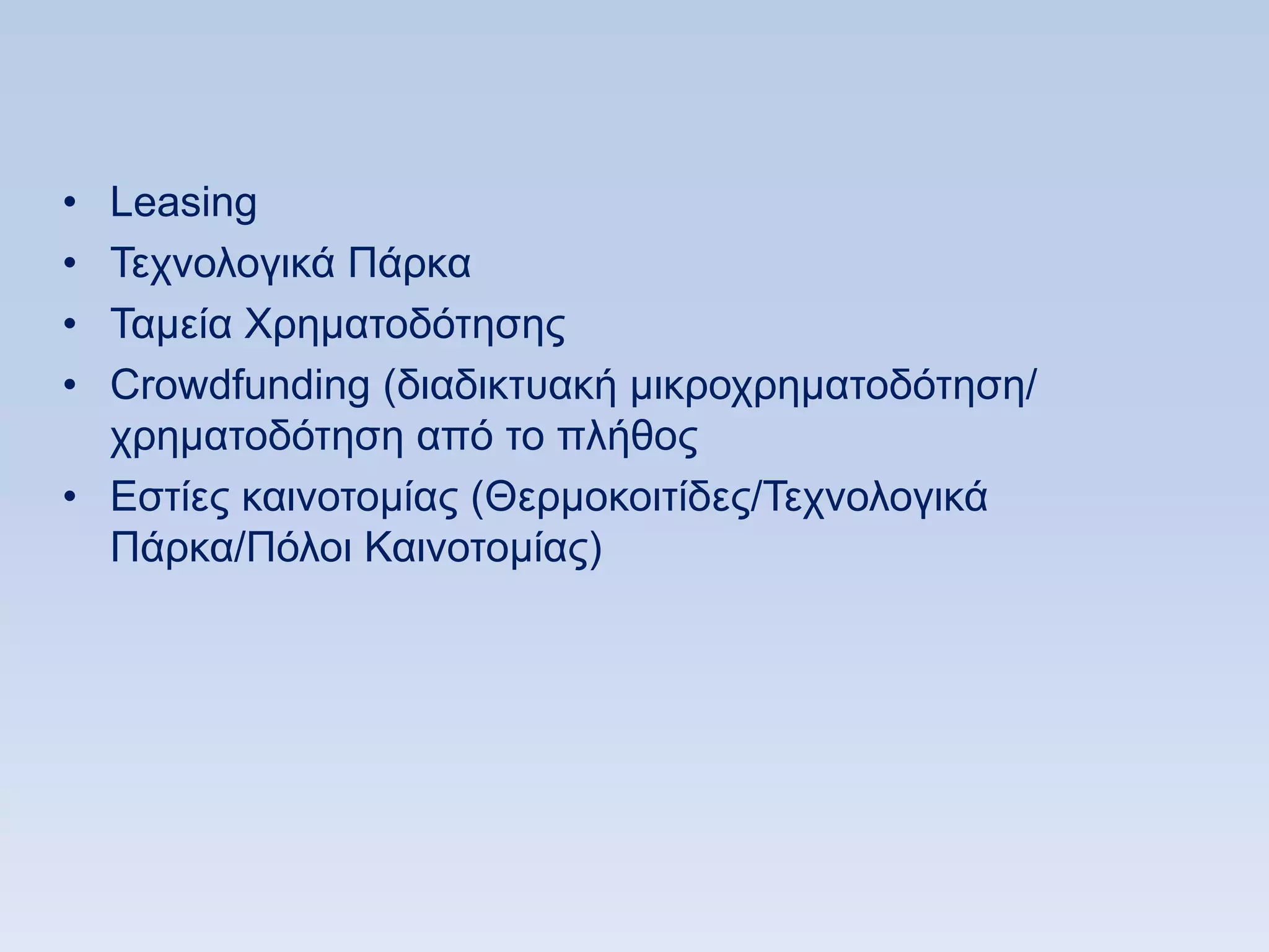 • Leasing
• Σερλνινγηθά Πάξθα
• Σακεία Υξεκαηνδφηεζεο
• Crowdfunding (δηαδηθηπαθή κηθξνρξεκαηνδφηεζε/
  ρξεκαηνδφηεζε απφ ην πιήζνο
• Δζηίεο θαηλνηνκίαο (Θεξκνθνηηίδεο/Σερλνινγηθά
  Πάξθα/Πφινη Καηλνηνκίαο)
 