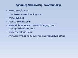 Υπήζιμερ διεςθωνζειρ crowdfunding

• www.groopio.com
• http://www.crowdfunding.com
• www.kiva.org
• http://33needs.com
• www.kickstarter.com www.indiegogo.com
  http://peerbackers.com
• www.rockethub.com
• www.growvc.com (κφλν γηα εγγεγξακκέλα κέιε)
 