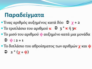 Παραδείγματα
 Ένασ αριθμόσ αυξημένοσ κατά δύο  χ + 2
 Το τριπλάςιο του αριθμού κ  3 * κ ή 3κ
 Το μιςό του αριθμού ψ αυξημένο κατά μια μονάδα
   ψ:2+1
 Το διπλάςιο του αθροίςματοσ των αριθμών χ και ψ
   2 * (χ + ψ)
 