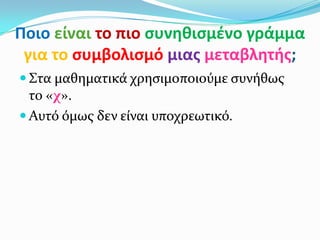 Ποιο είναι το πιο ςυνθκιςμζνο γράμμα
 για το ςυμβολιςμό μιασ μεταβλθτισ;
 Στα μαθηματικά χρηςιμοποιούμε ςυνήθωσ
  το «χ».
 Αυτό όμωσ δεν είναι υποχρεωτικό.
 