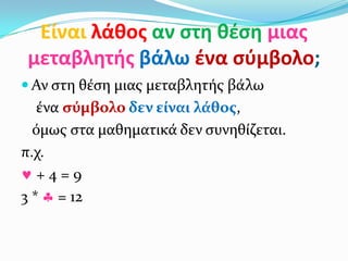 Είναι λάκοσ αν ςτθ κζςθ μιασ
μεταβλθτισ βάλω ζνα ςφμβολο;
 Αν ςτη θέςη μιασ μεταβλητήσ βάλω
   ένα ςύμβολο δεν εύναι λϊθοσ,
  όμωσ ςτα μαθηματικά δεν ςυνηθίζεται.
π.χ.
   +4=9
3 * = 12
 