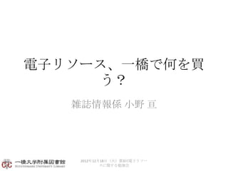 電子リソース、一橋で何を買
     う？
   雑誌情報係 小野 亘




    2012年12月18日（火）第3回電子リソー
            スに関する勉強会
 