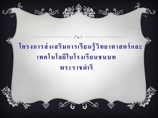 โครงการส่ งเสริ ม การเรี ย นรู้ วิ ท ยาศาสตร์ และ
     เทคโนโลยี ใ นโรงเรี ย นชนบท
             พระราชดาริ
 