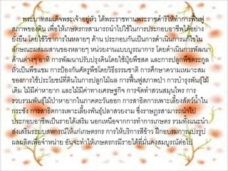 พระบาทสมเด็จพระเจ้าอยู่หัว ได้พระราชทานพระราชึϸริให้ทาการฟื้นฟู
สภาพของดิน เพื่อให้เกษตรกรสามารถนาไปใช้ในการประกอบอาชีพได้อย่าง
ยั่งยืน โดยใช้วิชาการในหลายๆ ด้าน ประกอบกันเป็นการดาเนินการแก้ไขใน
ลักษณะผสมผสานของหลายๆ หน่วยงานแบบบูรณาการ โดยดาเนินการพัฒนา
ด้านต่างๆ อาทิ การพัฒนาปรับปรุงดินโดยใช้ปุ๋ยพืชสด และการปลูกพืชตระกูล
ถั่วเป็นพืชแซม การป้องกันศัตรูพืชโดยวิธีธรรมชาติ การศึกษาความเหมาะสม
ของการใช้ประโยชน์ที่ดินในการปลูกไม้ผล การฟื้นฟูสภาพป่า การบารุงพันธุ์ไม้
เดิม ไม้มีค่าหายาก และไม้มีค่าทางเศรษฐกิจ การจัดทาสวนสมุนไพร การ
รวบรวมพันธุ์ไม้ป่าหายากในภาคตะวันออก การสาธิตการเพาะเลี้ยงสัตว์น้าใน
กระชัง การสาธิตการเพาะเลี้ยงพันธุ์ปลาสวยงาม ซึ่งราษฎรสามารถนาไป
ประกอบอาชีพเป็นรายได้เสริม นอกเหนือจากการทาการเกษตร รวมทั้งแนะนา
ส่งเสริมระบบสหกรณ์ให้แก่เกษตรกร การให้บริการสีข้าว ฝึกอบรมการแปรรูป
ผลผลิตเพื่อจาหน่าย อันจะทาให้เกษตรกรมีรายได้ที่มั่นคงสมบูรณ์ต่อไป
 