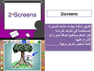 ‫‪2screens‬‬

   ‫تطبيق شاشة بيضاء مشابه للسبورة‬
    ‫تطبيق شاشة بيضاء مشابه للسبورة‬
         ‫المستخدمة في الغرف الدراسة‬
          ‫المستخدمة في الغرف الدراسة‬
   ‫لكن المعلم يستطيع اضافة صورة ثم‬
    ‫لكن المعلم يستطيع اضافة صورة ثم‬
                         ‫الشرح عليها‬
                          ‫الشرح عليها‬
‫كتابة ملخص لعرض وكهذا.............‬
 ‫كتابة ملخص لعرض وكهذا.............‬
 