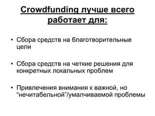 Crowdfunding лучше всего
       работает для:

• Cбора средств на благотворительные
  цели

• Сбора средств на четкие решения для
  конкретных локальных проблем

• Привлечения внимания к важной, но
  “нечитабельной”/умалчиваемой проблемы
 