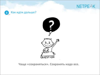 4 Как идти дальше?




       Чаще «сохраняться». Сохранять надо все.
 