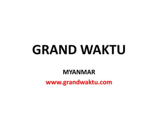 GRAND WAKTU
     MYANMAR
 www.grandwaktu.com
 