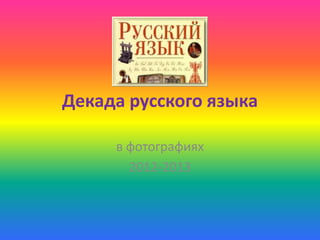 Декада русского языка

     в фотографиях
       2012-2013
 
