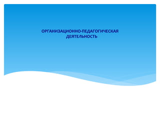 ОРГАНИЗАЦИОННО-ПЕДАГОГИЧЕСКАЯ
         ДЕЯТЕЛЬНОСТЬ
 