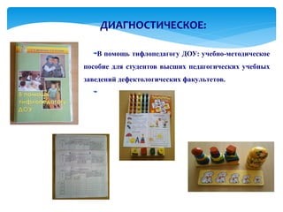 ДИАГНОСТИЧЕСКОЕ:

   В помощь тифлопедагогу ДОУ: учебно-методическое
пособие для студентов высших педагогических учебных
заведений дефектологических факультетов.
 