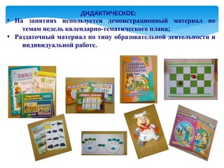 ДИДАКТИЧЕСКОЕ:
●   На занятиях используется демонстрационный материал по
      темам недель календарно-тематического плана;
●   Раздаточный материал по типу образовательной деятельности и
      индивидуальной работе.
 