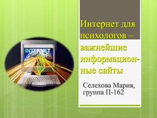 Интернет для
психологов –
важнейшие
информацион-
ные сайты
Селехова Мария,
группа П-162
 