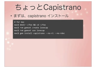 ちょっとCapistrano
• まずは、capistrano インストール
 #	
  for	
  mac
 mac$	
  mkdir	
  ~/foo	
  &&	
  cd	
  ~/foo
 mac$	
  rvm	
  gemset	
  create	
  lovecap
 mac$	
  rvm	
  gemset	
  use	
  lovecap
 mac$	
  gem	
  install	
  capistrano	
  -­‐-­‐no-­‐ri	
  -­‐-­‐no-­‐rdoc
 