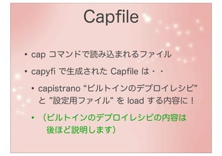 Capﬁle

• cap コマンドで読み込まれるファイル
• capyﬁ で生成された Capﬁle は・・
 • capistrano ビルトインのデプロイレシピ
  と 設定用ファイル を load する内容に！

 • （ビルトインのデプロイレシピの内容は
   後ほど説明します）
 