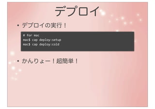 デプロイ
• デプロイの実行！
 #	
  for	
  mac
 mac$	
  cap	
  deploy:setup
 mac$	
  cap	
  deploy:cold




• かんりょー！超簡単！
 