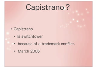 Capistrano？

• Capistrano
 • 旧 switchtower
 • because of a trademark conﬂict.
 • March 2006
 