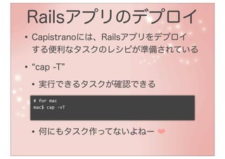Railsアプリのデプロイ
• Capistranoには、Railsアプリをデプロイ
 する便利なタスクのレシピが準備されている

• cap -T
 • 実行できるタスクが確認できる
 #	
  for	
  mac
 mac$	
  cap	
  -­‐vT




 • 何にもタスク作ってないよねー ❤
 