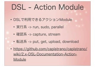DSL - Action Module
• DSLで利用できるアクションModule
 • 実行系 -> run, sudo, parallel
 • 確認系 -> capture, stream
 • 転送系 -> put, get, upload, download
• https://github.com/capistrano/capistrano/
  wiki/2.x-DSL-Documentation-Action-
  Module
 