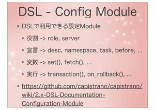 DSL - Conﬁg Module
• DSLで利用できる設定Module
 • 役割 -> role, server
 • 宣言 -> desc, namespace, task, before, ...
 • 変数 -> set(), fetch(), ...
 • 実行 -> transaction(), on_rollback(), ...
• https://github.com/capistrano/capistrano/
  wiki/2.x-DSL-Documentation-
  Conﬁguration-Module
 