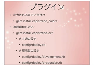 プラグイン
• 出力される表示に色付け
 • gem install capistrano_colors
• 複数環境に対応
 • gem install capistrano-ext
   • # 共通の設定
    • conﬁg/deploy.rb
   • # 環境毎の設定
    • conﬁg/deploy/development.rb
    • conﬁg/deploy/production.rb
 