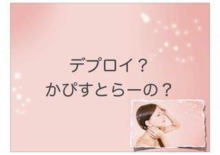 デプロイ？
かぴすとらーの？
 