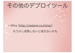 その他のデプロイツール


• Mina (http://nadarei.co/mina/)
 • もう少し成熟しないと使えないかも
 •
 
